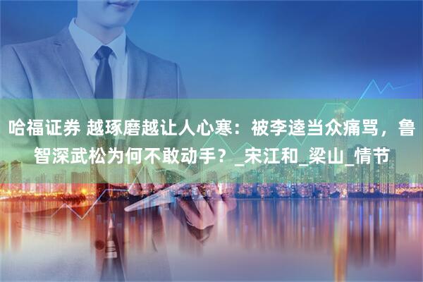 哈福证券 越琢磨越让人心寒：被李逵当众痛骂，鲁智深武松为何不敢动手？_宋江和_梁山_情节