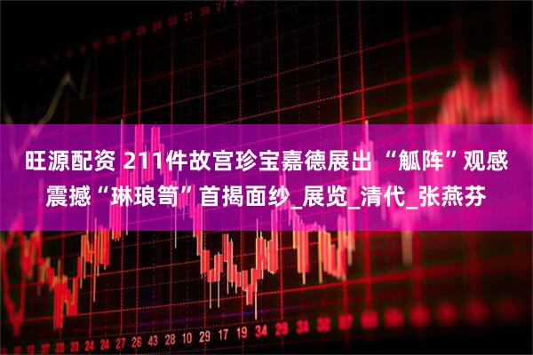 旺源配资 211件故宫珍宝嘉德展出 “觚阵”观感震撼“琳琅笥”首揭面纱_展览_清代_张燕芬