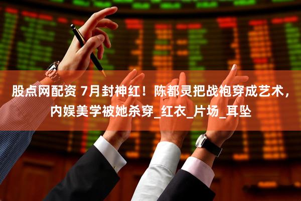 股点网配资 7月封神红！陈都灵把战袍穿成艺术，内娱美学被她杀穿_红衣_片场_耳坠