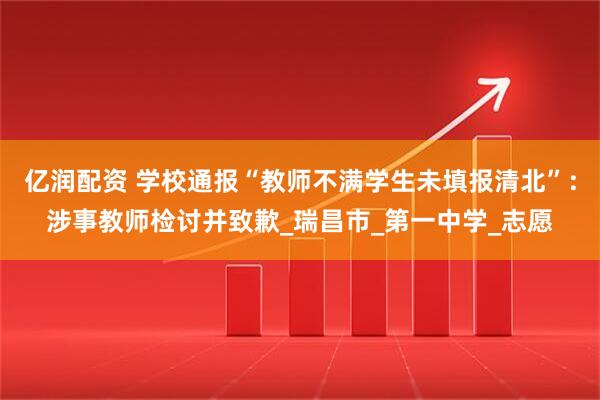 亿润配资 学校通报“教师不满学生未填报清北”：涉事教师检讨并致歉_瑞昌市_第一中学_志愿