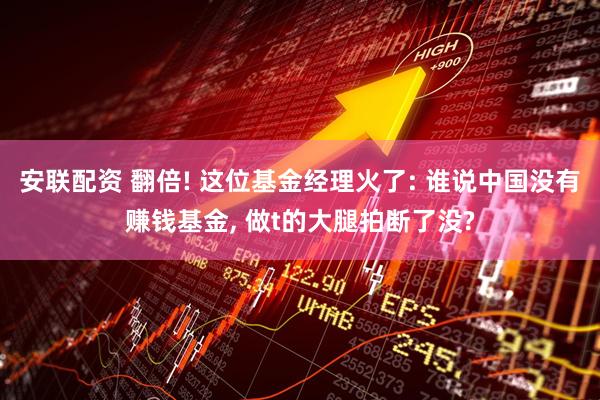 安联配资 翻倍! 这位基金经理火了: 谁说中国没有赚钱基金, 做t的大腿拍断了没?