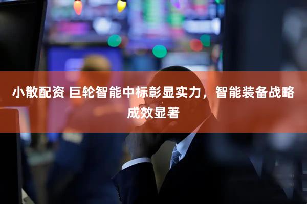 小散配资 巨轮智能中标彰显实力，智能装备战略成效显著