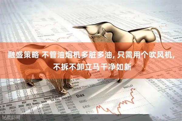 融盛策略 不管油烟机多脏多油, 只需用个吹风机, 不拆不卸立马干净如新