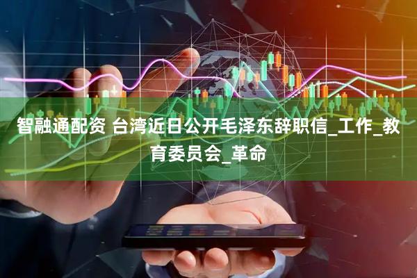 智融通配资 台湾近日公开毛泽东辞职信_工作_教育委员会_革命