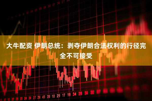 大牛配资 伊朗总统：剥夺伊朗合法权利的行径完全不可接受