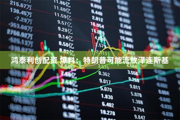 鸿泰利创配资 爆料：特朗普可能流放泽连斯基