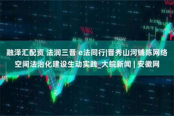 融泽汇配资 法润三晋 e法同行|晋秀山河铺陈网络空间法治化建设生动实践_大皖新闻 | 安徽网