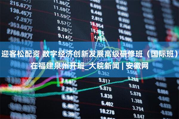 迎客松配资 数字经济创新发展高级研修班（国际班）在福建泉州开班_大皖新闻 | 安徽网