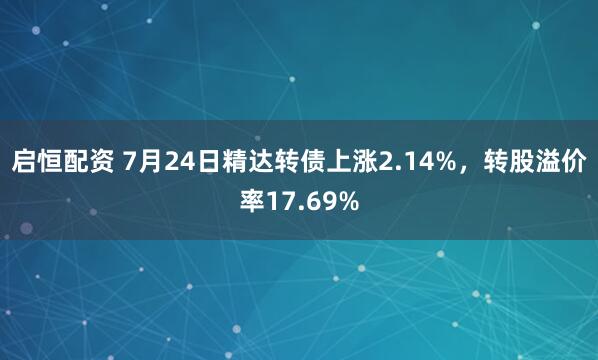 启恒配资 7月24日精达转债上涨2.14%，转股溢价率17.69%