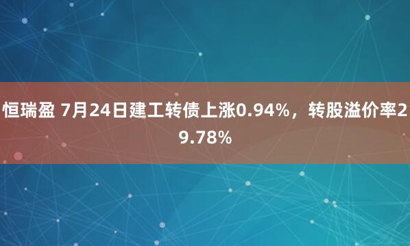 恒瑞盈 7月24日建工转债上涨0.94%，转股溢价率29.78%