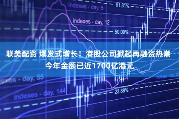 联美配资 爆发式增长！港股公司掀起再融资热潮 今年金额已近1700亿港元