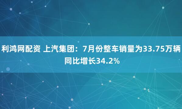 利鸿网配资 上汽集团：7月份整车销量为33.75万辆 同比增长34.2%