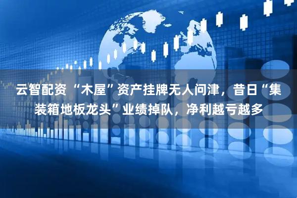 云智配资 “木屋”资产挂牌无人问津，昔日“集装箱地板龙头”业绩掉队，净利越亏越多