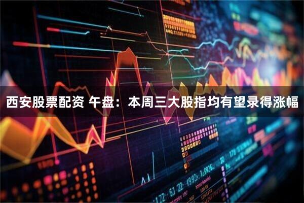 西安股票配资 午盘：本周三大股指均有望录得涨幅