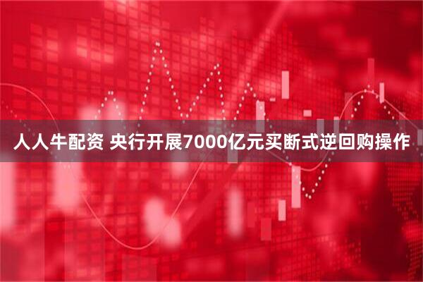 人人牛配资 央行开展7000亿元买断式逆回购操作
