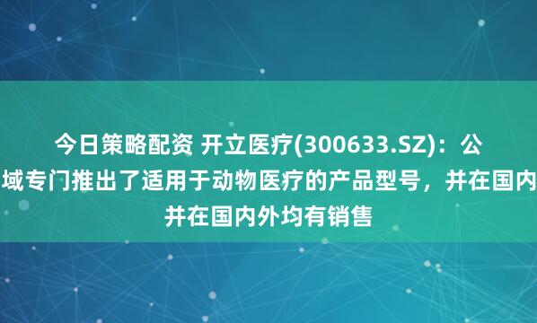 今日策略配资 开立医疗(300633.SZ)：公司在超声领域专门推出了适用于动物医疗的产品型号，并在国内外均有销售