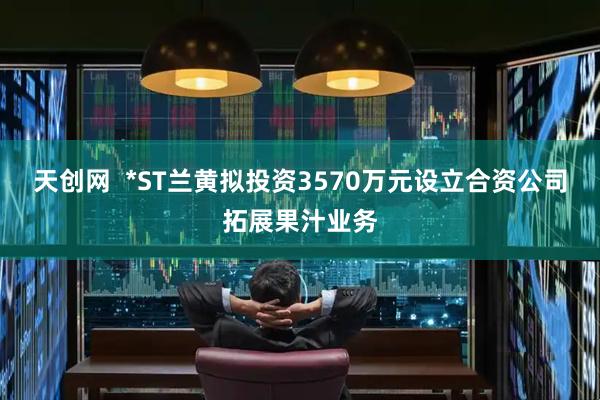 天创网  *ST兰黄拟投资3570万元设立合资公司拓展果汁业务