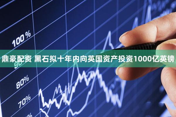 鼎豪配资 黑石拟十年内向英国资产投资1000亿英镑
