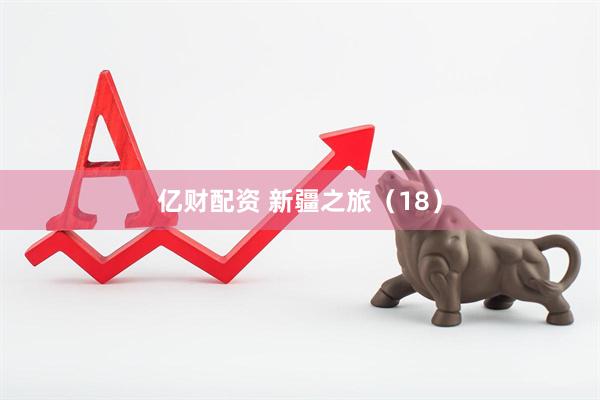 亿财配资 新疆之旅（18）