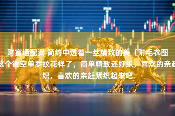 财富通配资 简约中透着一丝精致的美（附毛衣图解）太喜欢这个镂空单罗纹花样了，简单精致还好织，喜欢的亲赶紧织起来吧