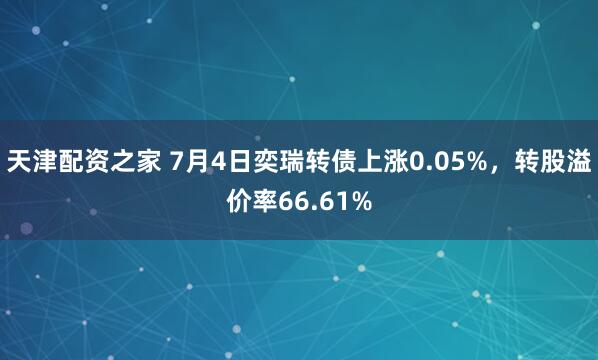 天津配资之家 7月4日奕瑞转债上涨0.05%，转股溢价率66.61%