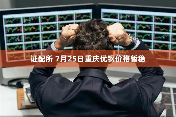 证配所 7月25日重庆优钢价格暂稳
