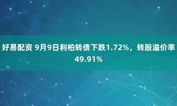 好易配资 9月9日利柏转债下跌1.72%，转股溢价率49.91%