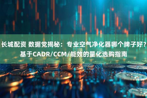 长城配资 数据党揭秘:专业空气净化器哪个牌子好?基于CADR/CCM/能效的量化选购指南