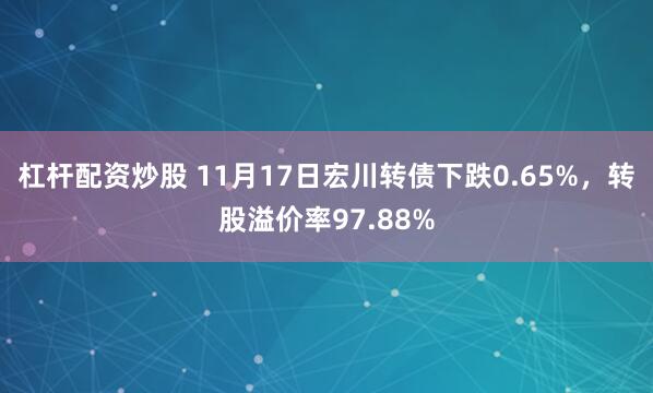 杠杆配资炒股 11月17日宏川转债下跌0.65%，转股溢价率97.88%