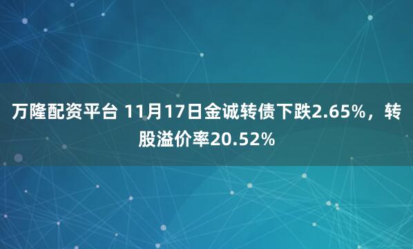万隆配资平台 11月17日金诚转债下跌2.65%，转股溢价率20.52%