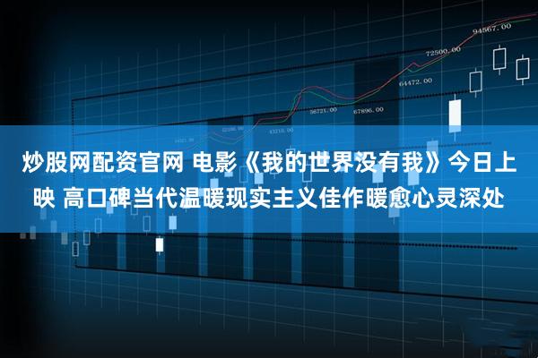 炒股网配资官网 电影《我的世界没有我》今日上映 高口碑当代温暖现实主义佳作暖愈心灵深处