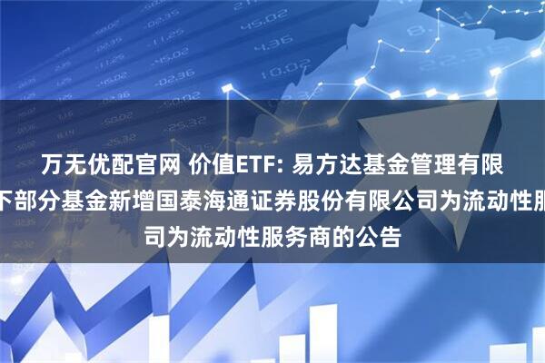 万无优配官网 价值ETF: 易方达基金管理有限公司关于旗下部分基金新增国泰海通证券股份有限公司为流动性服务商的公告