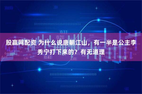 股赢网配资 为什么说唐朝江山，有一半是公主李秀宁打下来的？有无道理