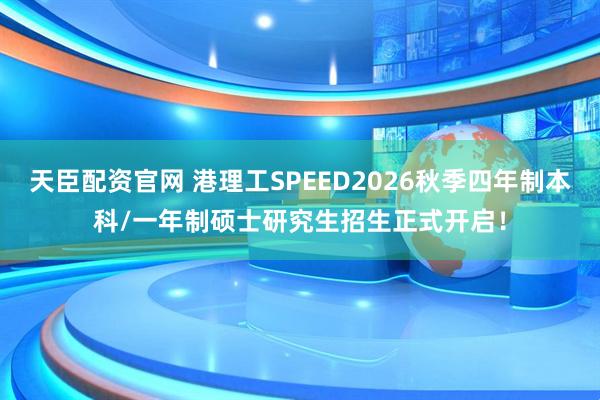 天臣配资官网 港理工SPEED2026秋季四年制本科/一年制硕士研究生招生正式开启!