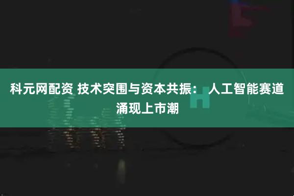 科元网配资 技术突围与资本共振： 人工智能赛道涌现上市潮