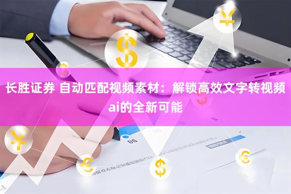 长胜证券 自动匹配视频素材：解锁高效文字转视频ai的全新可能