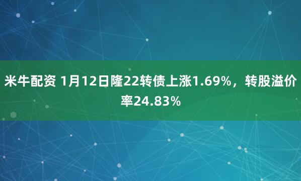 米牛配资 1月12日隆22转债上涨1.69%，转股溢价率24.83%