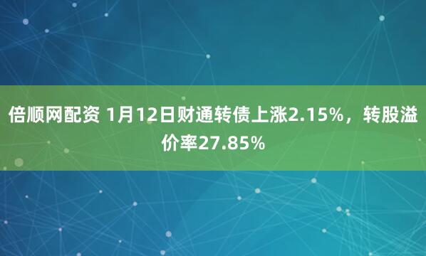 倍顺网配资 1月12日财通转债上涨2.15%，转股溢价率27.85%