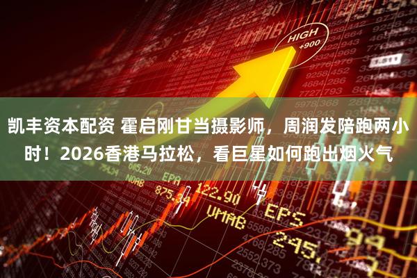 凯丰资本配资 霍启刚甘当摄影师，周润发陪跑两小时！2026香港马拉松，看巨星如何跑出烟火气
