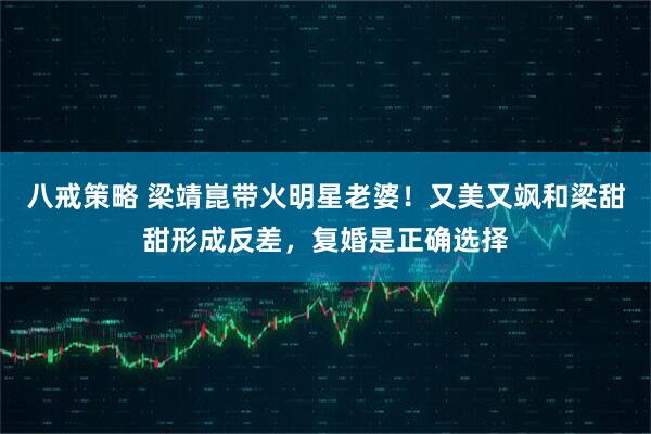 八戒策略 梁靖崑带火明星老婆！又美又飒和梁甜甜形成反差，复婚是正确选择