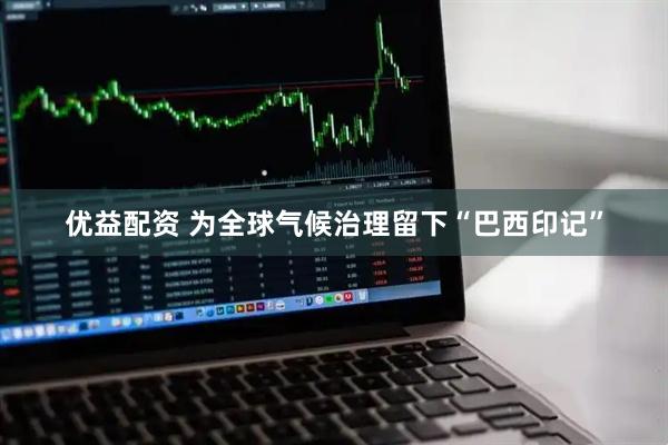 优益配资 为全球气候治理留下“巴西印记”