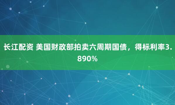 长江配资 美国财政部拍卖六周期国债，得标利率3.890%